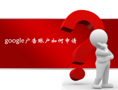 谷歌google推广 - 谷歌 推广 疑问：如何快速申请到google广告 账户 